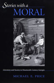 Title: Stories with a Moral: Literature and Society in Nineteenth-Century Georgia, Author: Michael E. Price