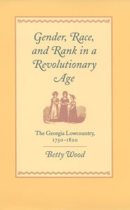 Title: Gender, Race, and Rank in a Revolutionary Age: The Georgia Lowcountry, 1750-1820, Author: Betty Wood