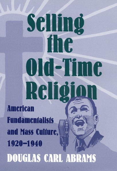 Selling the Old-Time Religion: American Fundamentalists and Mass Culture, 1920-1940