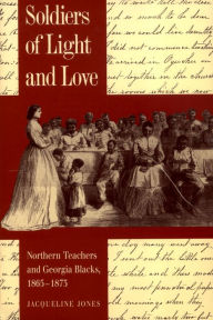 Title: Soldiers of Light and Love: Northern Teachers and Georgia Blacks, 1865-1873, Author: Jacqueline Jones