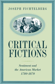 Title: Critical Fictions: Sentiment and the American Market, 1780-1870, Author: Joseph Fichtelberg
