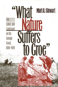 Title: What Nature Suffers to Groe: Life, Labor, and Landscape on the Georgia Coast, 1680-1920 / Edition 1, Author: Mart A. Stewart