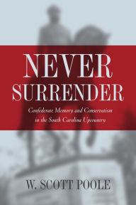 Title: Never Surrender: Confederate Memory and Conservatism in the South Carolina Upcountry / Edition 1, Author: W. Scott Poole