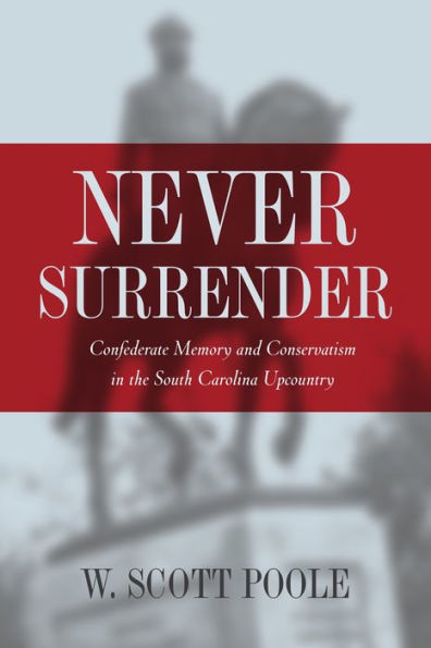 Never Surrender: Confederate Memory and Conservatism in the South Carolina Upcountry / Edition 1