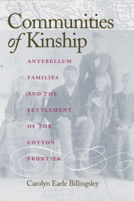 Title: Communities of Kinship: Antebellum Families and the Settlement of the Cotton Frontier, Author: Carolyn Earle Billingsley