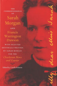 Title: The Correspondence of Sarah Morgan and Francis Warrington Dawson, with Selected Editorials Written by Sarah Morgan for the Charleston News and Courier, Author: Giselle Roberts