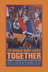 Title: To Build Our Lives Together: Community Formation in Black Atlanta, 1875-1906 / Edition 1, Author: Allison Dorsey