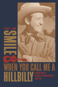 Title: Smile When You Call Me a Hillbilly: Country Music's Struggle for Respectability, 1939-1954, Author: Jeffrey J. Lange