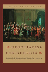 Title: Negotiating for Georgia: British-Creek Relations in the Trustee Era, 1733-1752, Author: Julie Anne Sweet