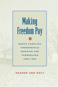 Title: Making Freedom Pay: North Carolina Freedpeople Working for Themselves, 1865-1900, Author: Sharon Ann Holt