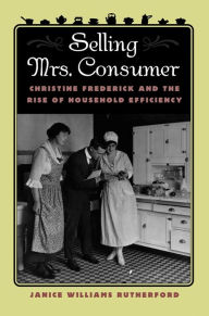 Title: Selling Mrs. Consumer: Christine Frederick and the Rise of Household Efficiency, Author: Janice Williams Rutherford