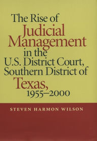 Title: The Rise of Judicial Management in the U.S. District Court, Southern District of Texas, 1955-2000, Author: Steven Harmon Wilson