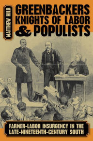 Title: Greenbackers, Knights of Labor, and Populists: Farmer-Labor Insurgency in the Late-Nineteenth-Century South, Author: Matthew Hild