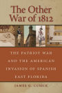 The Other War of 1812: The Patriot War and the American Invasion of Spanish East Florida