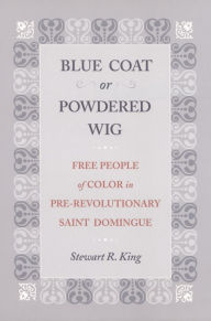 Title: Blue Coat or Powdered Wig: Free People of Color in Pre-Revolutionary Saint Domingue, Author: Stewart R. King