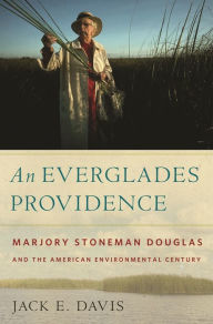 Title: An Everglades Providence: Marjory Stoneman Douglas and the American Environmental Century, Author: Jack E. Davis