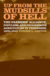 Title: Up from the Mudsills of Hell: The Farmers' Alliance, Populism, and Progressive Agriculture in Tennessee, 1870-1915, Author: Connie L. Lester