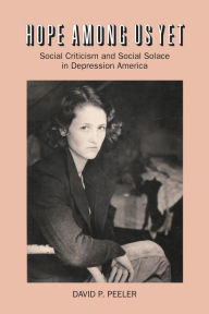 Title: Hope Among Us Yet: Social Criticism and Social Solace in Depression America, Author: David P. Peeler