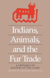 Title: Indians, Animals, and the Fur Trade: A Critique of Keepers of the Game, Author: Shepard Krech III