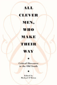 Title: All Clever Men, Who Make Their Way: Critical Discourse in the Old South, Author: Michael O'Brien