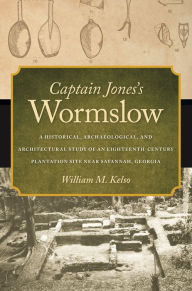 Title: Captain Jones's Wormslow: A Historical, Archaeological, and Architectural Study of an Eighteenth-Century Plantation Site near Savannah, Georgia, Author: William M. Kelso