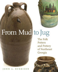 Title: From Mud to Jug: The Folk Potters and Pottery of Northeast Georgia, Author: John A. Burrison