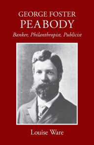 Title: George Foster Peabody: Banker, Philanthropist, Publicist, Author: Louise Ware