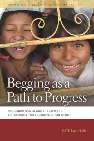 Title: Begging as a Path to Progress: Indigenous Women and Children and the Struggle for Ecuador's Urban Spaces, Author: Kate Swanson