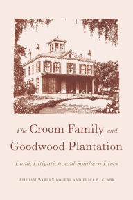 Title: The Croom Family and Goodwood Plantation: Land, Litigation, and Southern Lives, Author: William Warren Rogers