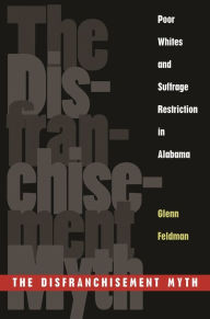 Title: The Disfranchisement Myth: Poor Whites and Suffrage Restriction in Alabama, Author: Glenn Feldman