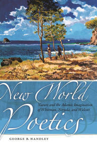 Title: New World Poetics: Nature and the Adamic Imagination of Whitman, Neruda, and Walcott, Author: George B. Handley