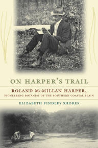 Title: On Harper's Trail: Roland McMillan Harper, Pioneering Botanist of the Southern Coastal Plain, Author: Elizabeth Findley Shores