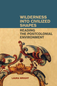 Title: Wilderness into Civilized Shapes: Reading the Postcolonial Environment, Author: Laura Wright