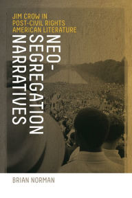 Title: Neo-Segregation Narratives: Jim Crow in Post-Civil Rights American Literature, Author: Brian Norman