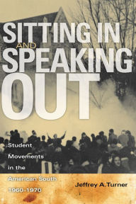 Title: Sitting In and Speaking Out: Student Movements in the American South, 1960-1970, Author: Jeffrey A. Turner