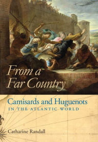 Title: From a Far Country: Camisards and Huguenots in the Atlantic World, Author: Catharine Randall