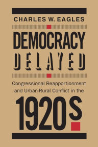 Title: Democracy Delayed: Congressional Reapportionment and Urban-Rural Conflict in the 1920s, Author: Charles W. Eagles