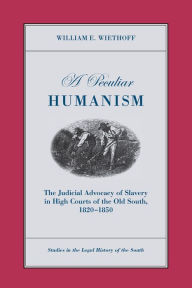 Title: A Peculiar Humanism: The Judicial Advocacy of Slavery in High Courts of the Old South 1820-1850, Author: William E. Wiethoff