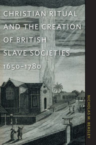 Title: Christian Ritual and the Creation of British Slave Societies, 1650-1780, Author: Nicholas M. Beasley