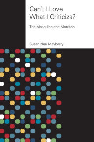 Title: Can't I Love What I Criticize?: The Masculine and Morrison, Author: Susan Neal Mayberry