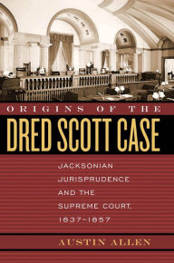 Title: Origins of the Dred Scott Case: Jacksonian Jurisprudence and the Supreme Court, 1837-1857, Author: Austin Allen