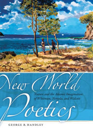 Title: New World Poetics: Nature and the Adamic Imagination of Whitman, Neruda, and Walcott, Author: George B. Handley