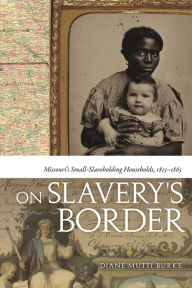 Title: On Slavery's Border: Missouri's Small Slaveholding Households, 1815-1865, Author: Diane Mutti Burke