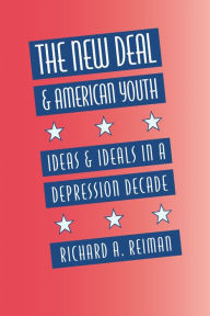 Title: The New Deal and American Youth: Ideas and Ideals in a Depression Decade, Author: Richard A. Reiman