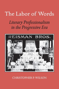 Title: The Labor of Words: Literary Professionalism in the Progressive Era, Author: Christopher P. Wilson
