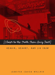 Title: Closer to the Truth Than Any Fact: Memoir, Memory, and Jim Crow, Author: Jennifer Jensen Wallach