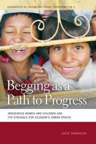 Title: Begging as a Path to Progress: Indigenous Women and Children and the Struggle for Ecuador's Urban Spaces, Author: Kate Swanson