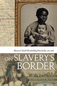 Title: On Slavery's Border: Missouri's Small Slaveholding Households, 1815-1865, Author: Diane Mutti Burke