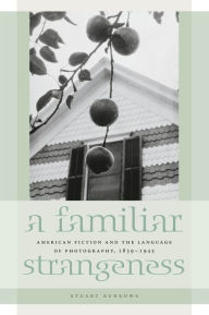 Title: A Familiar Strangeness: American Fiction and the Language of Photography, 1839-1945, Author: Stuart Burrows