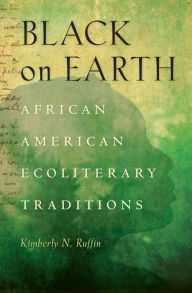 Title: Black on Earth: African American Ecoliterary Traditions, Author: Kimberly N. Ruffin